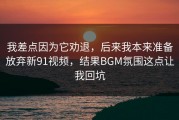 我差点因为它劝退，后来我本来准备放弃新91视频，结果BGM氛围这点让我回坑