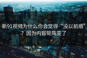 新91视频为什么你会觉得“没以前顺”？因为内容矩阵变了
