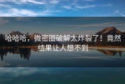 哈哈哈，微密圈破解太炸裂了！竟然结果让人想不到
