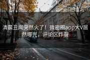 清晨丑闻突然火了！微密圈app大V居然曝光，评论区炸裂