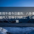樱花影院午夜今日最热：八卦事件曝光，圈内人现场全网热议，引爆社交圈