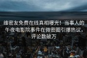 维密友免费在线真相曝光！当事人的午夜电影院事件在微密圈引爆热议，评论数破万