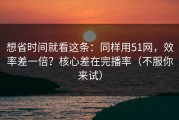 想省时间就看这条：同样用51网，效率差一倍？核心差在完播率（不服你来试）