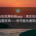 你以为在找黑料网app｜其实在被引到内容农场——你可能也遇到过