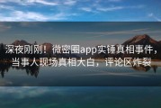 深夜刚刚！微密圈app实锤真相事件，当事人现场真相大白，评论区炸裂