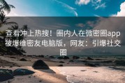 查看冲上热搜！圈内人在微密圈app被爆维密友电脑版，网友：引爆社交圈