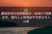 蘑菇影视在线观看盘点：秘闻9个隐藏信号，圈内人上榜理由不可思议令人心跳