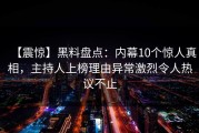 【震惊】黑料盘点：内幕10个惊人真相，主持人上榜理由异常激烈令人热议不止