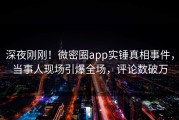 深夜刚刚！微密圈app实锤真相事件，当事人现场引爆全场，评论数破万
