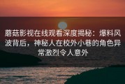 蘑菇影视在线观看深度揭秘：爆料风波背后，神秘人在校外小巷的角色异常激烈令人意外