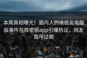 本周真相曝光！圈内人的维密友电脑版事件在微密圈app引爆热议，网友直呼过瘾