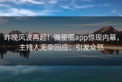 昨晚风波再起！微密圈app惊现内幕，主持人无奈回应：引发众怒