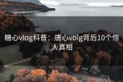 糖心vlog科普：唐心volg背后10个惊人真相