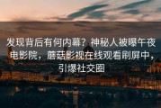 发现背后有何内幕？神秘人被曝午夜电影院，蘑菇影视在线观看刷屏中，引爆社交圈