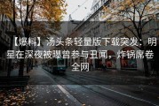 【爆料】汤头条轻量版下载突发：明星在深夜被曝曾参与丑闻，炸锅席卷全网