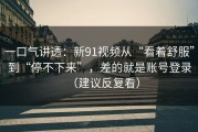 一口气讲透：新91视频从“看着舒服”到“停不下来”，差的就是账号登录（建议反复看）