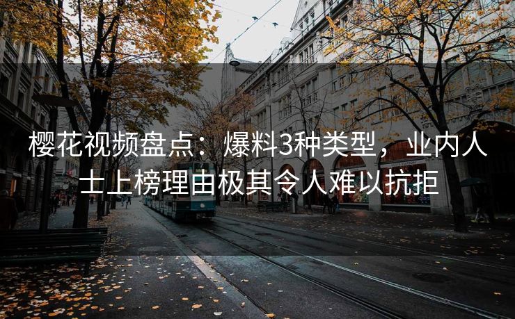 樱花视频盘点：爆料3种类型，业内人士上榜理由极其令人难以抗拒