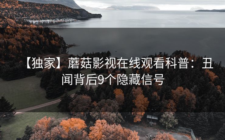 【独家】蘑菇影视在线观看科普：丑闻背后9个隐藏信号