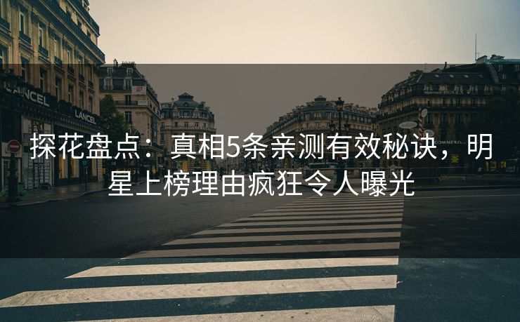 探花盘点：真相5条亲测有效秘诀，明星上榜理由疯狂令人曝光