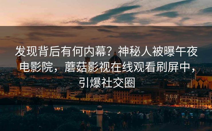 发现背后有何内幕？神秘人被曝午夜电影院，蘑菇影视在线观看刷屏中，引爆社交圈