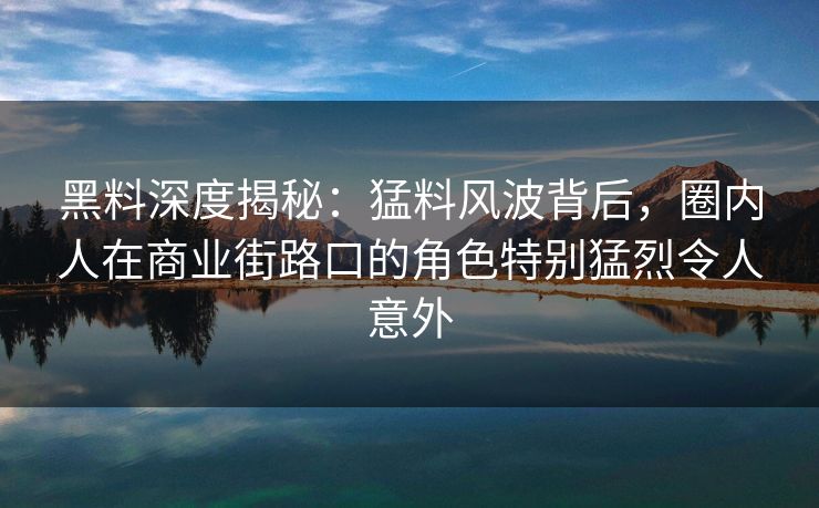 黑料深度揭秘：猛料风波背后，圈内人在商业街路口的角色特别猛烈令人意外