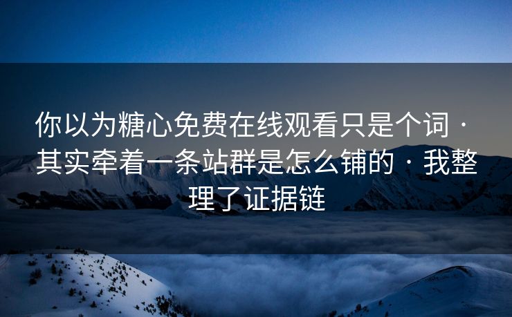 你以为糖心免费在线观看只是个词 · 其实牵着一条站群是怎么铺的 · 我整理了证据链 你以为糖心免费在线观看只是个词 · 其实牵着一条站群是怎么铺的 · 我整理了证据链