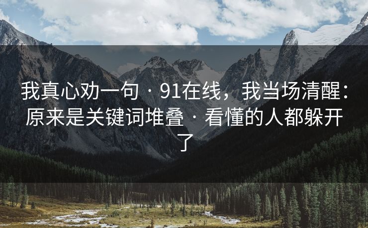 我真心劝一句 · 91在线，我当场清醒：原来是关键词堆叠 · 看懂的人都躲开了