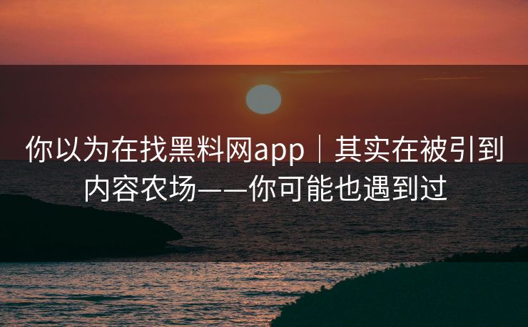 你以为在找黑料网app|其实在被引到内容农场——你可能也遇到过 你以为在找黑料网app|其实在被引到内容农场——你可能也遇到过