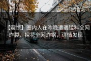 【震惊】圈内人在昨晚遭遇猛料全网炸裂，探花全网炸锅，详情发现