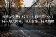 维密友免费在线直击！微密圈app主持人曝光内幕，令人震惊，持续刷屏