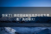 惊呆了！微密圈破解版竟然也能免费看？真相曝光！