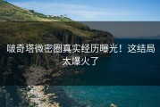 啵奇塔微密圈真实经历曝光！这结局太爆火了