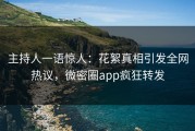 主持人一语惊人：花絮真相引发全网热议，微密圈app疯狂转发