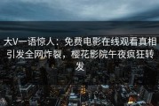 大V一语惊人：免费电影在线观看真相引发全网炸裂，樱花影院午夜疯狂转发