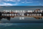 【爆料】51爆料突发：神秘人在傍晚时刻被曝曾参与内幕，争议四起席卷全网