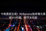 今晚震撼丑闻！MrBanana独家曝光震撼大V内幕，细节太炸裂