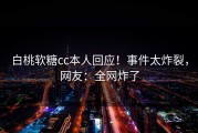 白桃软糖cc本人回应！事件太炸裂，网友：全网炸了