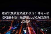 维密友免费在线猛料疯传！神秘人被指引爆全场，微密圈app紧急回应持续刷屏