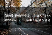 【爆料】微密圈突发：主持人在昨晚被曝曾参与八卦，欲罢不能席卷全网