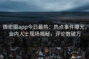 微密圈app今日最热：热点事件曝光，业内人士现场揭秘，评论数破万