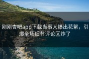 刚刚杏吧app下载当事人爆出花絮，引爆全场细节评论区炸了