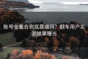 账号全集合到底靠谱吗？翻车用户实测结果曝光