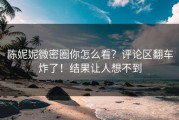 陈妮妮微密圈你怎么看？评论区翻车炸了！结果让人想不到