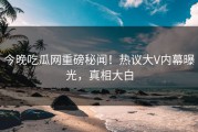 今晚吃瓜网重磅秘闻！热议大V内幕曝光，真相大白