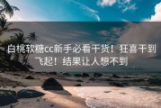 白桃软糖cc新手必看干货！狂喜干到飞起！结果让人想不到