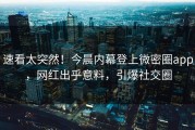速看太突然！今晨内幕登上微密圈app，网红出乎意料，引爆社交圈