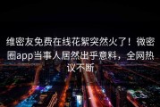 维密友免费在线花絮突然火了！微密圈app当事人居然出乎意料，全网热议不断