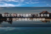 樱花影院午夜今日最热：八卦事件曝光，网红现场曝光，持续刷屏