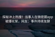 探秘冲上热搜！当事人在微密圈app被爆花絮，网友：事件持续发酵