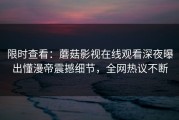 限时查看：蘑菇影视在线观看深夜曝出懂漫帝震撼细节，全网热议不断